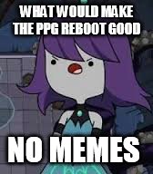 WHAT WOULD MAKE THE PPG REBOOT GOOD; NO MEMES | image tagged in memes | made w/ Imgflip meme maker