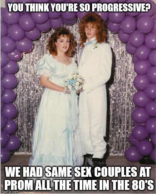 Think you're progressive? | YOU THINK YOU'RE SO PROGRESSIVE? WE HAD SAME SEX COUPLES AT PROM ALL THE TIME IN THE 80'S | made w/ Imgflip meme maker