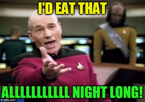 Picard Wtf Meme | I'D EAT THAT ALLLLLLLLLLL NIGHT LONG! | image tagged in memes,picard wtf | made w/ Imgflip meme maker