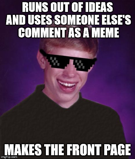 Good Luck Brian | RUNS OUT OF IDEAS AND USES SOMEONE ELSE'S COMMENT AS A MEME; MAKES THE FRONT PAGE | image tagged in good luck brian | made w/ Imgflip meme maker