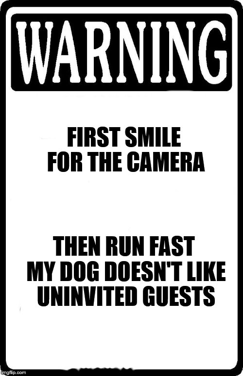 Warning | FIRST SMILE FOR THE CAMERA; THEN RUN FAST MY DOG DOESN'T LIKE UNINVITED GUESTS | image tagged in warning | made w/ Imgflip meme maker