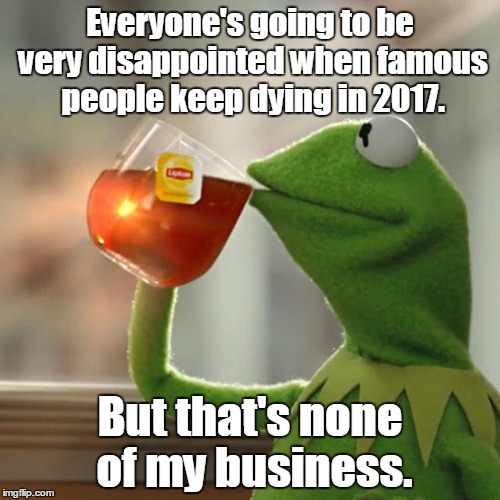 But That's None Of My Business | Everyone's going to be very disappointed when famous people keep dying in 2017. But that's none of my business. | image tagged in memes,but thats none of my business,kermit the frog | made w/ Imgflip meme maker