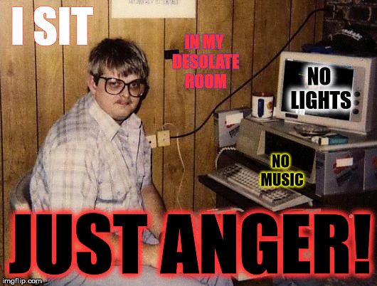 computer nerd | I SIT; IN MY DESOLATE ROOM; NO LIGHTS; NO MUSIC; JUST ANGER! | image tagged in computer nerd | made w/ Imgflip meme maker