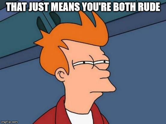 Futurama Fry Meme | THAT JUST MEANS YOU'RE BOTH RUDE | image tagged in memes,futurama fry | made w/ Imgflip meme maker