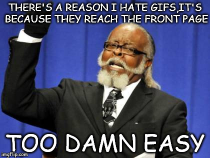 Too Damn High Meme | THERE'S A REASON I HATE GIFS,IT'S BECAUSE THEY REACH THE FRONT PAGE; TOO DAMN EASY | image tagged in memes,too damn high | made w/ Imgflip meme maker
