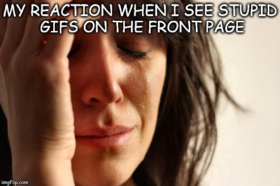 First World Problems Meme | MY REACTION WHEN I SEE STUPID GIFS ON THE FRONT PAGE | image tagged in memes,first world problems | made w/ Imgflip meme maker