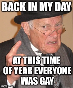 Back In My Day Meme | BACK IN MY DAY; AT THIS TIME OF YEAR EVERYONE WAS GAY | image tagged in memes,back in my day | made w/ Imgflip meme maker