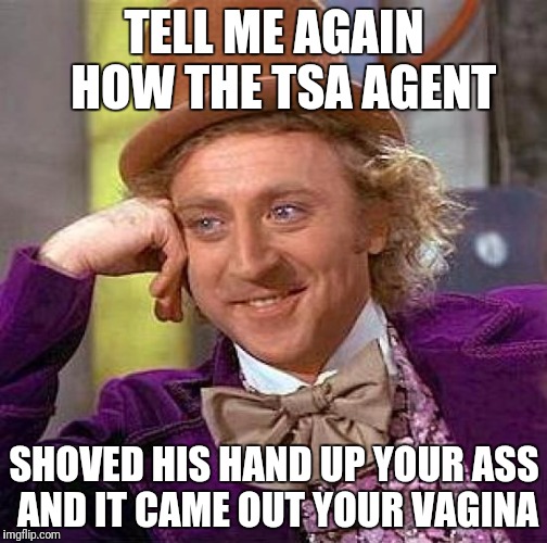 Creepy Condescending Wonka Meme | TELL ME AGAIN  HOW THE TSA AGENT SHOVED HIS HAND UP YOUR ASS AND IT CAME OUT YOUR VA**NA | image tagged in memes,creepy condescending wonka | made w/ Imgflip meme maker