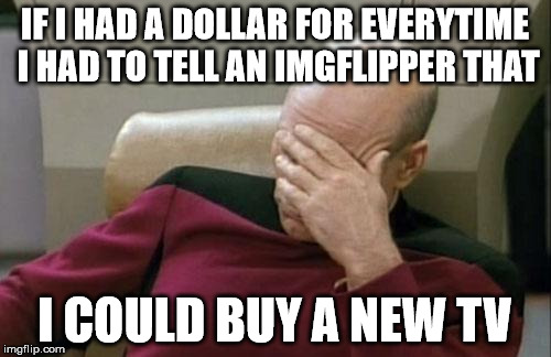 Captain Picard Facepalm Meme | IF I HAD A DOLLAR FOR EVERYTIME I HAD TO TELL AN IMGFLIPPER THAT I COULD BUY A NEW TV | image tagged in memes,captain picard facepalm | made w/ Imgflip meme maker