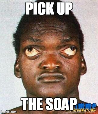 Pick Up The Soap | PICK UP; THE SOAP | image tagged in wall eyed black man,soap | made w/ Imgflip meme maker