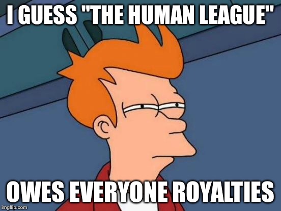 Futurama Fry Meme | I GUESS "THE HUMAN LEAGUE" OWES EVERYONE ROYALTIES | image tagged in memes,futurama fry | made w/ Imgflip meme maker