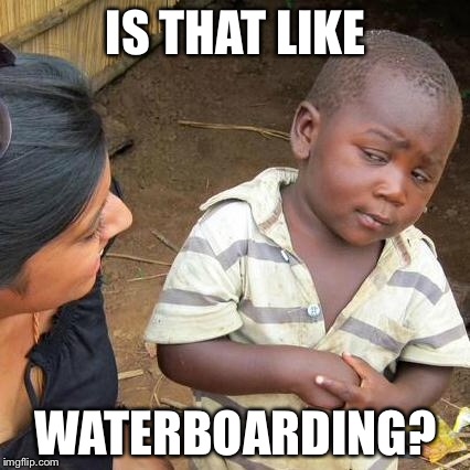 Third World Skeptical Kid Meme | IS THAT LIKE WATERBOARDING? | image tagged in memes,third world skeptical kid | made w/ Imgflip meme maker