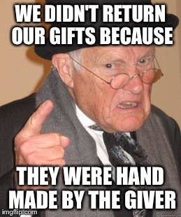 Back In My Day Meme | WE DIDN'T RETURN OUR GIFTS BECAUSE THEY WERE HAND MADE BY THE GIVER | image tagged in memes,back in my day | made w/ Imgflip meme maker