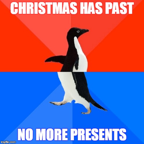 Socially Awesome Awkward Penguin | CHRISTMAS HAS PAST; NO MORE PRESENTS | image tagged in memes,socially awesome awkward penguin,christmas,funny,no more presents,past christmas day | made w/ Imgflip meme maker