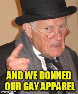 Back In My Day Meme | AND WE DONNED OUR GAY APPAREL | image tagged in memes,back in my day | made w/ Imgflip meme maker