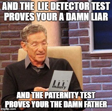 Maury Lie Detector | AND THE  LIE DETECTOR TEST PROVES YOUR A DAMN LIAR; AND THE PATERNITY TEST PROVES YOUR THE DAMN FATHER | image tagged in memes,maury lie detector | made w/ Imgflip meme maker