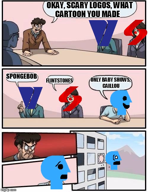 Boardroom Meeting Suggestion (Scary Logos) | OKAY, SCARY LOGOS, WHAT CARTOON YOU MADE; SPONGEBOB; ONLY BABY SHOWS, CAILLOU; FLINTSTONES | image tagged in memes,boardroom meeting suggestion | made w/ Imgflip meme maker