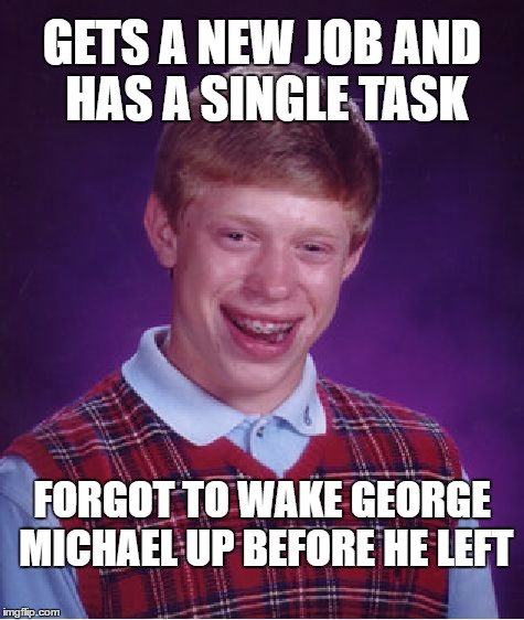 WHAM!!! | GETS A NEW JOB AND HAS A SINGLE TASK; FORGOT TO WAKE GEORGE MICHAEL UP BEFORE HE LEFT | image tagged in memes,bad luck brian | made w/ Imgflip meme maker