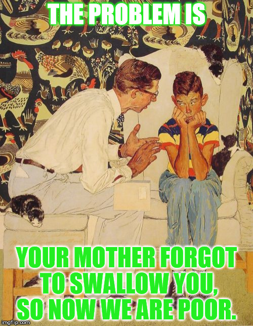 The Problem Is | THE PROBLEM IS; YOUR MOTHER FORGOT TO SWALLOW YOU, SO NOW WE ARE POOR. | image tagged in memes,the probelm is | made w/ Imgflip meme maker