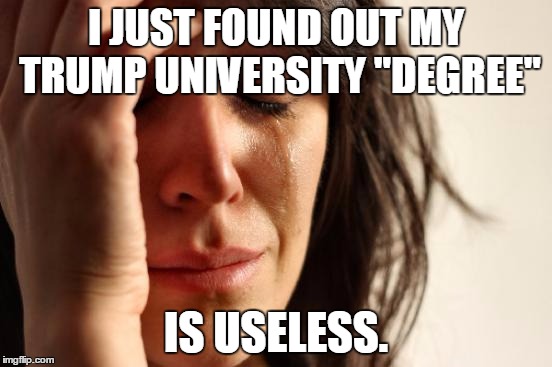 First World Problems | I JUST FOUND OUT MY TRUMP UNIVERSITY "DEGREE"; IS USELESS. | image tagged in memes,first world problems | made w/ Imgflip meme maker