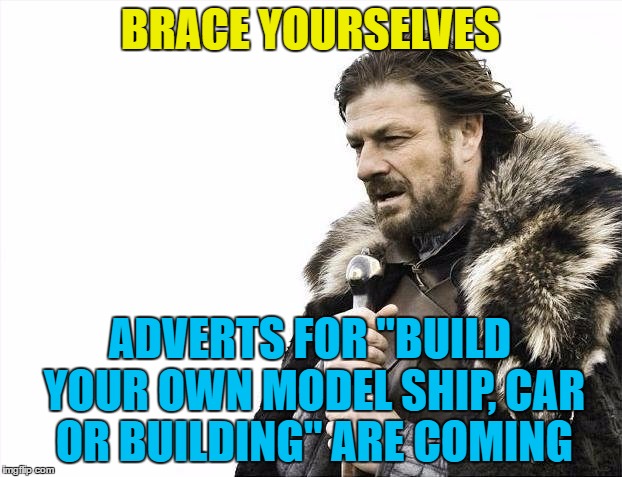 In just 85 issues at £8.99 an issue... | BRACE YOURSELVES; ADVERTS FOR "BUILD YOUR OWN MODEL SHIP, CAR OR BUILDING" ARE COMING | image tagged in memes,brace yourselves x is coming,models,build your own | made w/ Imgflip meme maker