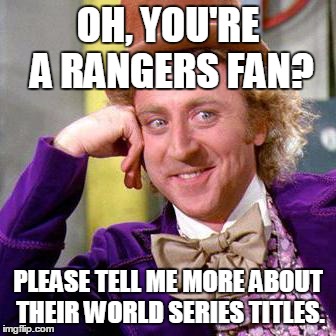 Willy Wonka Blank | OH, YOU'RE A RANGERS FAN? PLEASE TELL ME MORE ABOUT THEIR WORLD SERIES TITLES. | image tagged in willy wonka blank | made w/ Imgflip meme maker