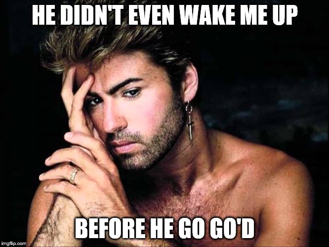 HE DIDN'T EVEN WAKE ME UP; BEFORE HE GO GO'D | image tagged in george michael,wham,odd,too soon | made w/ Imgflip meme maker