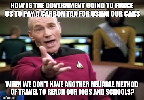And don't tell me to use the bus. Public transportation isn't available in most smaller cities! | HOW IS THE GOVERNMENT GOING TO FORCE US TO PAY A CARBON TAX FOR USING OUR CARS; WHEN WE DON'T HAVE ANOTHER RELIABLE METHOD OF TRAVEL TO REACH OUR JOBS AND SCHOOLS? | image tagged in memes,picard wtf,public transport,taxes,government | made w/ Imgflip meme maker