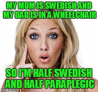 Dumb blonde | MY MOM IS SWEDISH AND MY DAD IS IN A WHEELCHAIR; SO I'M HALF SWEDISH AND HALF PARAPLEGIC | image tagged in dumb blonde | made w/ Imgflip meme maker