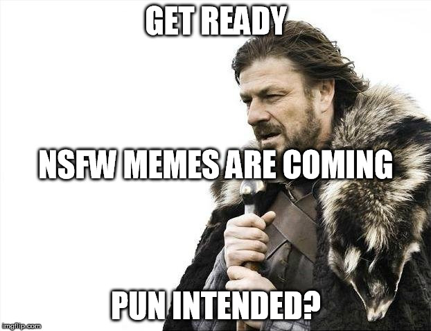 Brace Yourselves X is Coming | GET READY; NSFW MEMES ARE COMING; PUN INTENDED? | image tagged in memes,brace yourselves x is coming | made w/ Imgflip meme maker