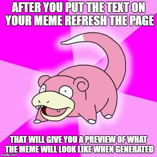 Slowpoke | AFTER YOU PUT THE TEXT ON YOUR MEME REFRESH THE PAGE; THAT WILL GIVE YOU A PREVIEW OF WHAT THE MEME WILL LOOK LIKE WHEN GENERATED | image tagged in memes,slowpoke | made w/ Imgflip meme maker