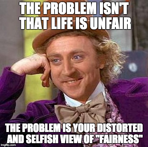 Creepy Condescending Wonka Meme | THE PROBLEM ISN'T THAT LIFE IS UNFAIR; THE PROBLEM IS YOUR DISTORTED AND SELFISH VIEW OF "FAIRNESS" | image tagged in memes,creepy condescending wonka | made w/ Imgflip meme maker