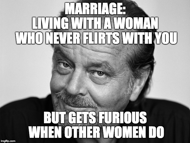 Jack Nicholson Black and White | MARRIAGE:; LIVING WITH A WOMAN WHO NEVER FLIRTS WITH YOU; BUT GETS FURIOUS WHEN OTHER WOMEN DO | image tagged in jack nicholson black and white | made w/ Imgflip meme maker