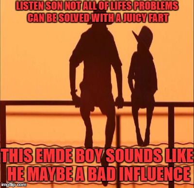 LISTEN SON NOT ALL OF LIFES PROBLEMS CAN BE SOLVED WITH A JUICY FART THIS EMDE BOY SOUNDS LIKE HE MAYBE A BAD INFLUENCE | made w/ Imgflip meme maker