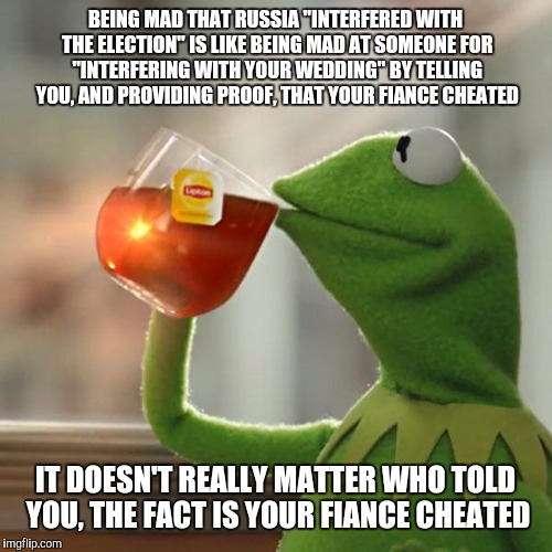 But That's None Of My Business | BEING MAD THAT RUSSIA "INTERFERED WITH THE ELECTION" IS LIKE BEING MAD AT SOMEONE FOR "INTERFERING WITH YOUR WEDDING" BY TELLING YOU, AND PROVIDING PROOF, THAT YOUR FIANCE CHEATED; IT DOESN'T REALLY MATTER WHO TOLD YOU, THE FACT IS YOUR FIANCE CHEATED | image tagged in memes,but thats none of my business,kermit the frog | made w/ Imgflip meme maker