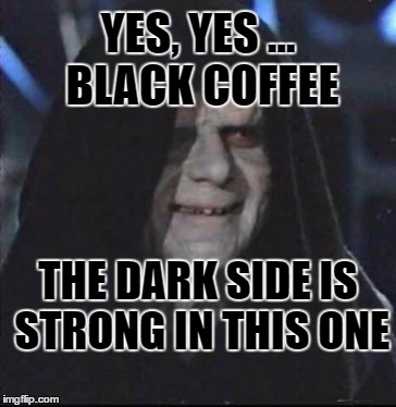 Coffee. Not just for everything anymore. | YES, YES ... BLACK COFFEE; THE DARK SIDE IS STRONG IN THIS ONE | image tagged in memes,sidious error | made w/ Imgflip meme maker