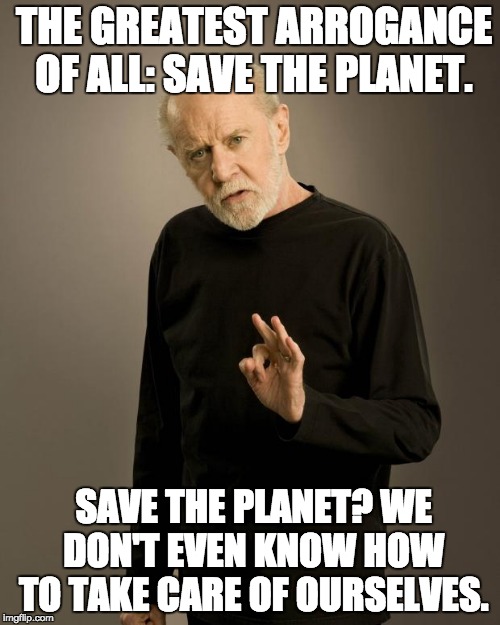 George Carlin | THE GREATEST ARROGANCE OF ALL: SAVE THE PLANET. SAVE THE PLANET? WE DON'T EVEN KNOW HOW TO TAKE CARE OF OURSELVES. | image tagged in george carlin | made w/ Imgflip meme maker
