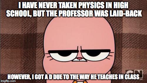 Lecture Physics Final Grade | I HAVE NEVER TAKEN PHYSICS IN HIGH SCHOOL, BUT THE PROFESSOR WAS LAID-BACK; HOWEVER, I GOT A D DUE TO THE WAY HE TEACHES IN CLASS | image tagged in anais' grumpy face,college,physics | made w/ Imgflip meme maker