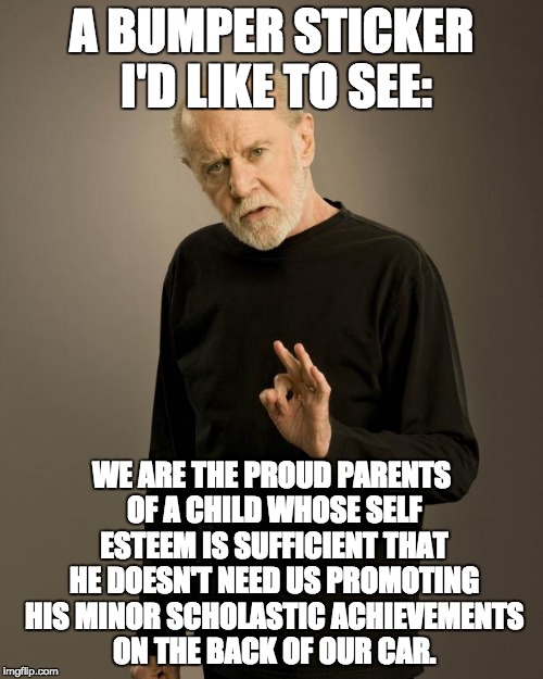 George Carlin | A BUMPER STICKER I'D LIKE TO SEE:; WE ARE THE PROUD PARENTS OF A CHILD WHOSE SELF ESTEEM IS SUFFICIENT THAT HE DOESN'T NEED US PROMOTING HIS MINOR SCHOLASTIC ACHIEVEMENTS ON THE BACK OF OUR CAR. | image tagged in george carlin | made w/ Imgflip meme maker