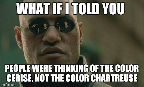 Consider the chartreuse Mandela effect debunked.  | WHAT IF I TOLD YOU; PEOPLE WERE THINKING OF THE COLOR CERISE, NOT THE COLOR CHARTREUSE | image tagged in memes,matrix morpheus,mandela effect,chartreuse,colors | made w/ Imgflip meme maker