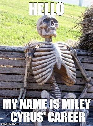 Waiting Skeleton | HELLO; MY NAME IS MILEY CYRUS' CAREER | image tagged in memes,waiting skeleton | made w/ Imgflip meme maker
