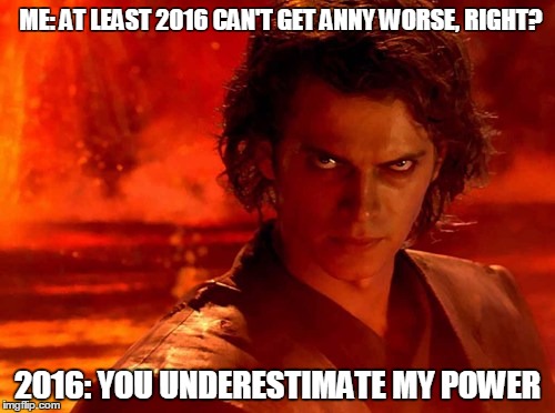 You Underestimate My Power Meme | ME: AT LEAST 2016 CAN'T GET ANNY WORSE, RIGHT? 2016: YOU UNDERESTIMATE MY POWER | image tagged in memes,you underestimate my power | made w/ Imgflip meme maker