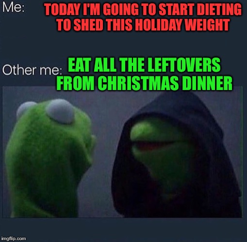 Evil Kermit | TODAY I'M GOING TO START DIETING TO SHED THIS HOLIDAY WEIGHT; EAT ALL THE LEFTOVERS FROM CHRISTMAS DINNER | image tagged in evil kermit | made w/ Imgflip meme maker