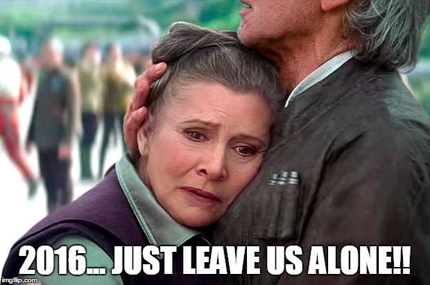 2016... JUST LEAVE US ALONE!! | image tagged in carrie fisher,star wars,princess leia,2016,2017 | made w/ Imgflip meme maker