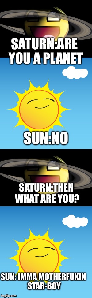 Funniest pun ever | SATURN:ARE YOU A PLANET; SUN:NO; SATURN:THEN WHAT ARE YOU? SUN: IMMA MOTHERFUKIN STAR-BOY | image tagged in meme,nsfw | made w/ Imgflip meme maker