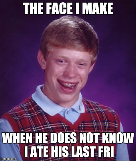 Bad Luck Brian Meme | THE FACE I MAKE; WHEN HE DOES NOT KNOW I ATE HIS LAST FRI | image tagged in memes,bad luck brian | made w/ Imgflip meme maker