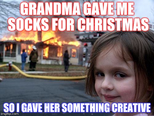 Disaster Girl | GRANDMA GAVE ME SOCKS FOR CHRISTMAS; SO I GAVE HER SOMETHING CREATIVE | image tagged in memes,disaster girl | made w/ Imgflip meme maker