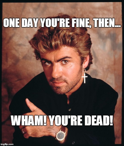 ONE DAY YOU'RE FINE, THEN... WHAM! YOU'RE DEAD! | image tagged in georgemichael | made w/ Imgflip meme maker