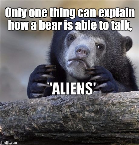 Aliens Bear | Only one thing can explain how a bear is able to talk, | image tagged in aliens bear | made w/ Imgflip meme maker