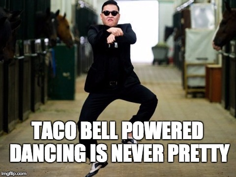 Psy Horse Dance Meme | TACO BELL POWERED DANCING IS NEVER PRETTY | image tagged in memes,psy horse dance | made w/ Imgflip meme maker